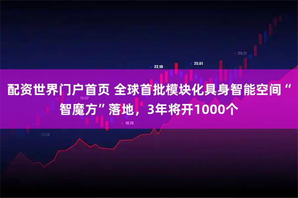 配资世界门户首页 全球首批模块化具身智能空间“智魔方”落地，3年将开1000个