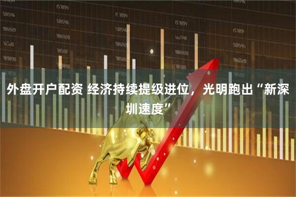 外盘开户配资 经济持续提级进位，光明跑出“新深圳速度”