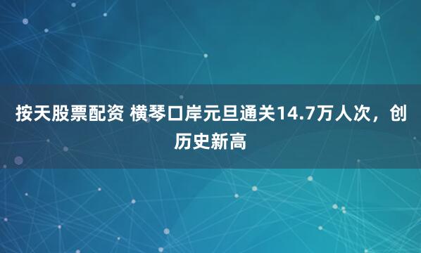 按天股票配资 横琴口岸元旦通关14.7万人次，创历史新高