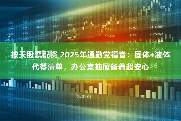 按天股票配资 2025年通勤党福音：固体+液体代餐清单，办公室抽屉备着超安心
