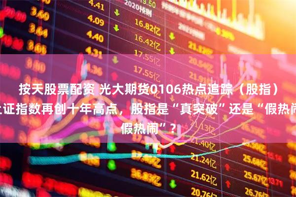 按天股票配资 光大期货0106热点追踪（股指）：上证指数再创十年高点，股指是“真突破”还是“假热闹”？