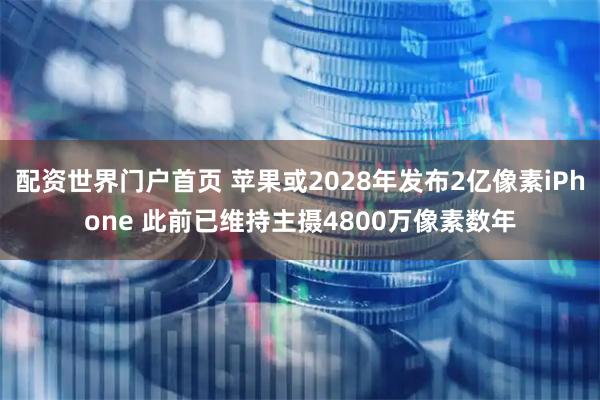 配资世界门户首页 苹果或2028年发布2亿像素iPhone 此前已维持主摄4800万像素数年