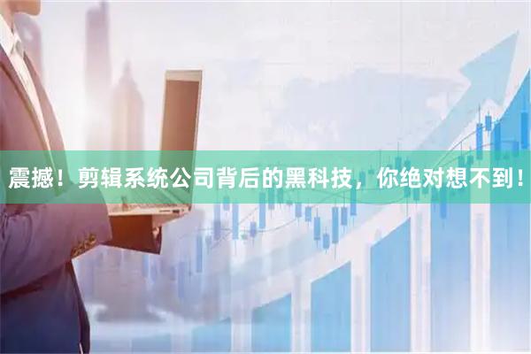 震撼！剪辑系统公司背后的黑科技，你绝对想不到！