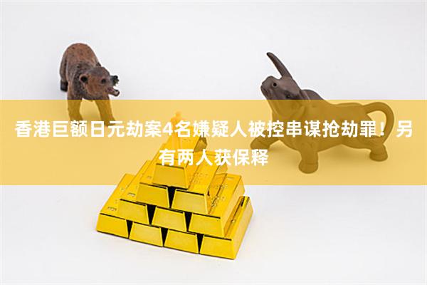香港巨额日元劫案4名嫌疑人被控串谋抢劫罪！另有两人获保释