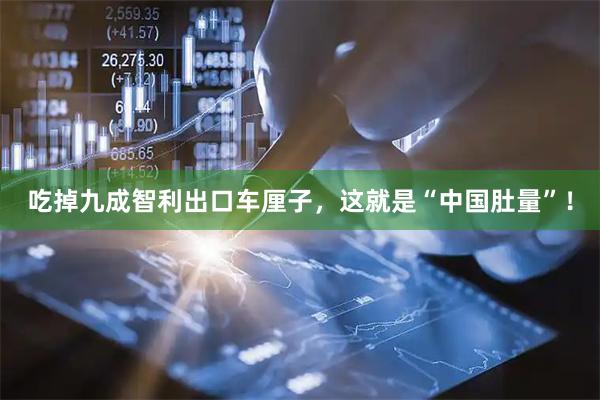 吃掉九成智利出口车厘子，这就是“中国肚量”！