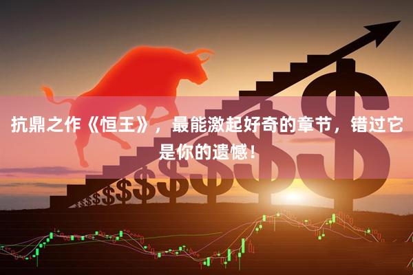 抗鼎之作《恒王》，最能激起好奇的章节，错过它是你的遗憾！