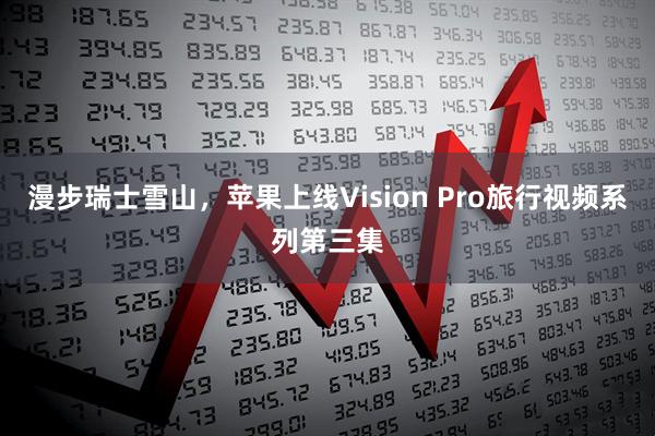 漫步瑞士雪山，苹果上线Vision Pro旅行视频系列第三集