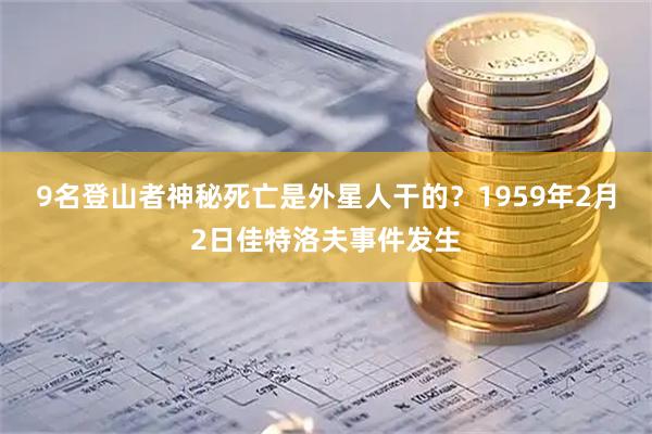 9名登山者神秘死亡是外星人干的？1959年2月2日佳特洛夫事件发生