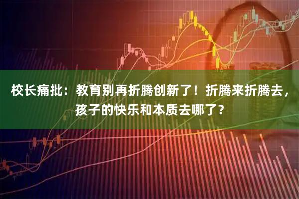 校长痛批：教育别再折腾创新了！折腾来折腾去，孩子的快乐和本质去哪了？