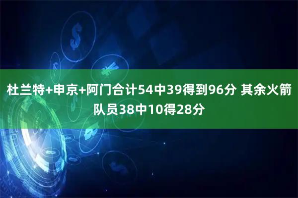 杜兰特+申京+阿门合计54中39得到96分 其余火箭队员38中10得28分