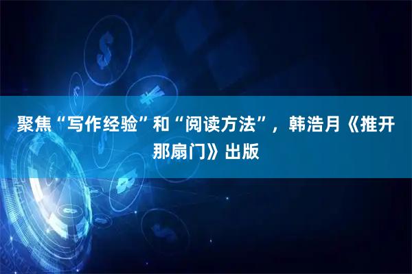 聚焦“写作经验”和“阅读方法”，韩浩月《推开那扇门》出版