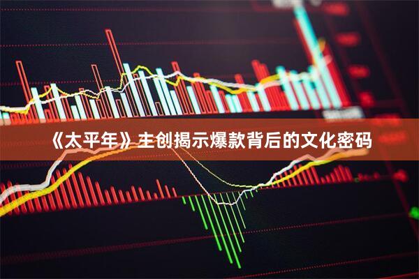 《太平年》主创揭示爆款背后的文化密码