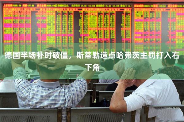 德国半场补时破僵，斯蒂勒造点哈弗茨主罚打入右下角