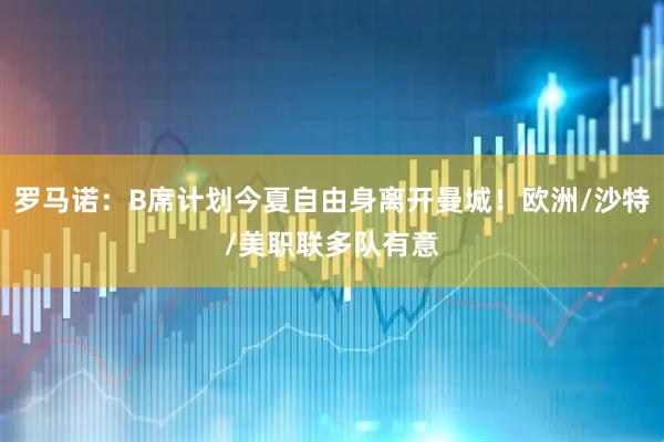 罗马诺：B席计划今夏自由身离开曼城！欧洲/沙特/美职联多队有意