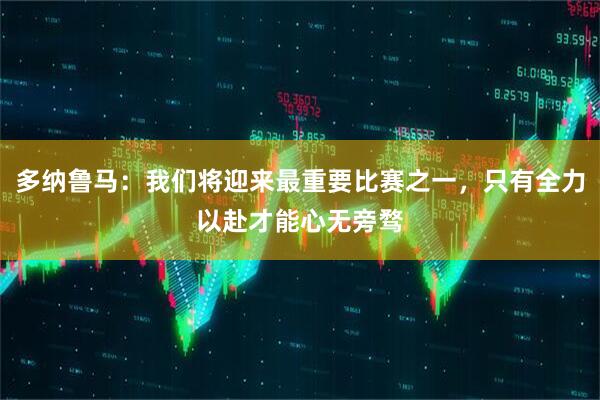 多纳鲁马：我们将迎来最重要比赛之一，只有全力以赴才能心无旁骛