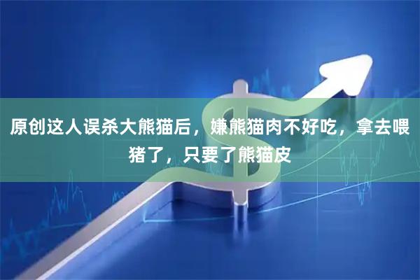 原创这人误杀大熊猫后，嫌熊猫肉不好吃，拿去喂猪了，只要了熊猫皮