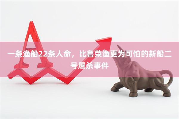 一条渔船22条人命，比鲁荣渔更为可怕的新船二号屠杀事件