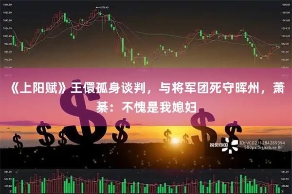 《上阳赋》王儇孤身谈判，与将军团死守晖州，萧綦：不愧是我媳妇