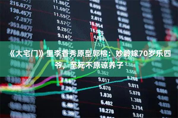 《大宅门》里李香秀原型郭榕：妙龄嫁70岁乐四爷，至死不原谅养子
