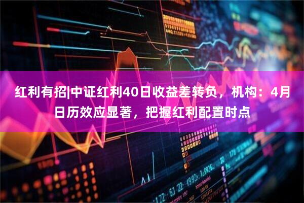 红利有招|中证红利40日收益差转负，机构：4月日历效应显著，把握红利配置时点