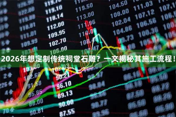 2026年想定制传统祠堂石雕？一文揭秘其施工流程！