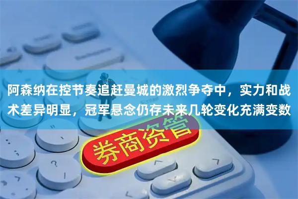 阿森纳在控节奏追赶曼城的激烈争夺中，实力和战术差异明显，冠军悬念仍存未来几轮变化充满变数