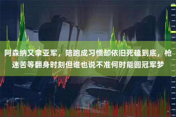 阿森纳又拿亚军，陪跑成习惯却依旧死磕到底，枪迷苦等翻身时刻但谁也说不准何时能圆冠军梦