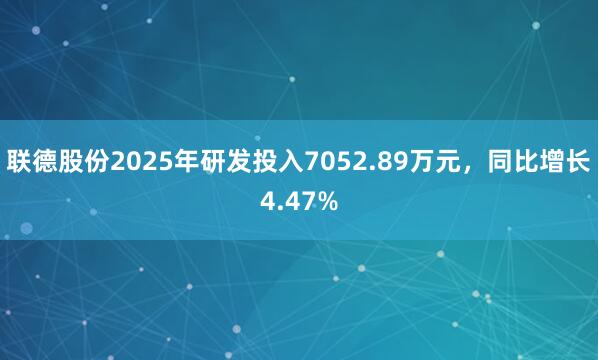 联德股份2025年研发投入7052.89万元，同比增长4.47%