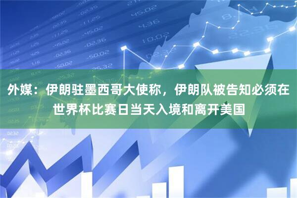 外媒：伊朗驻墨西哥大使称，伊朗队被告知必须在世界杯比赛日当天入境和离开美国