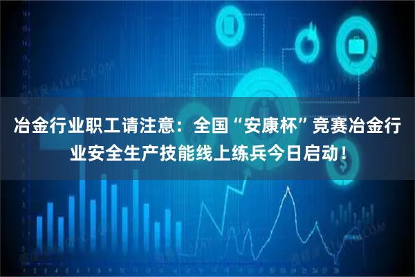 冶金行业职工请注意：全国“安康杯”竞赛冶金行业安全生产技能线上练兵今日启动！